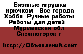 Вязаные игрушки крючком - Все города Хобби. Ручные работы » Работы для детей   . Мурманская обл.,Снежногорск г.